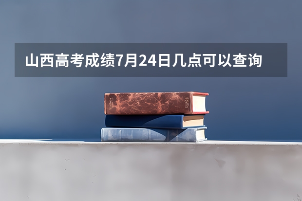 山西高考成绩7月24日几点可以查询？ 山西省高考查分时间