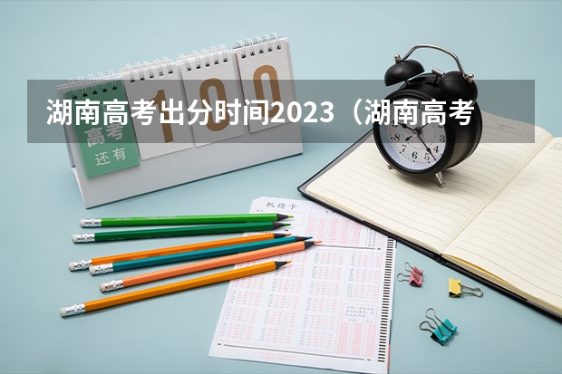 湖南高考出分时间2023（湖南高考成绩几点公布可以查询 附查询电话和短信方法）