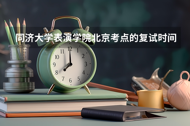 同济大学表演学院北京考点的复试时间是什么时候，跪求答案，急！！！