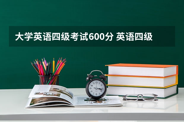 大学英语四级考试600分 英语四级600分什么水平啊