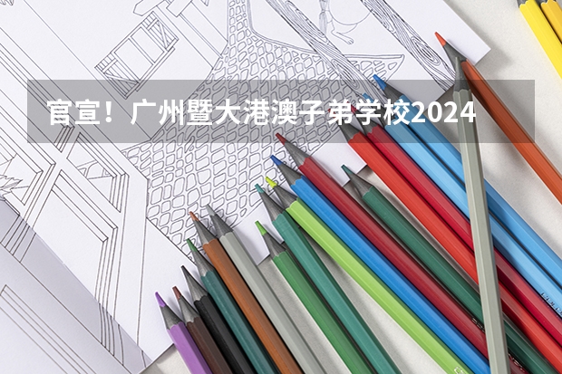 官宣！广州暨大港澳子弟学校2024-2025年秋季招生简章正式发布！（关于参加港澳台联考。上大学后学费的问题）