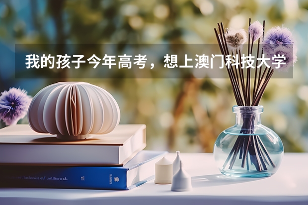 我的孩子今年高考，想上澳门科技大学，有对澳门科技大学了解的吗？