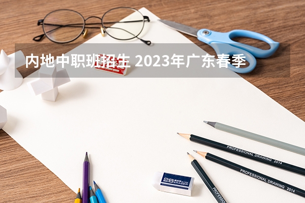 内地中职班招生 2023年广东春季招生分数线