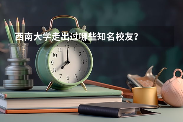 西南大学走出过哪些知名校友？