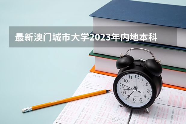 最新澳门城市大学2023年内地本科招生简章细则！（留学澳门本科申请条件）