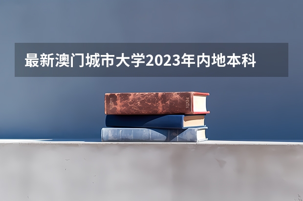 最新澳门城市大学2023年内地本科招生简章细则！（澳门城市大学各省招生人数）