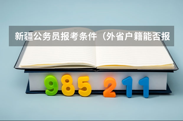 新疆公务员报考条件（外省户籍能否报考新疆公务员）