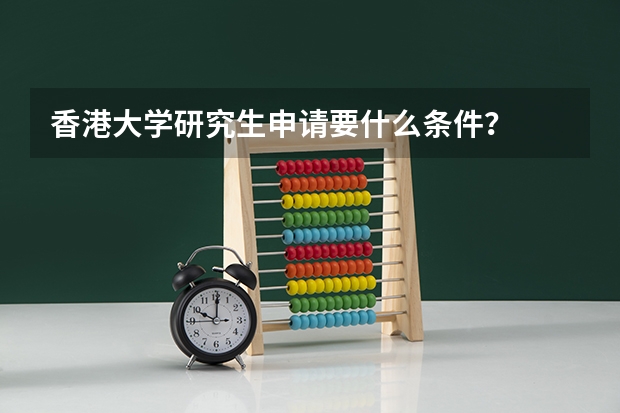 香港大学研究生申请要什么条件？