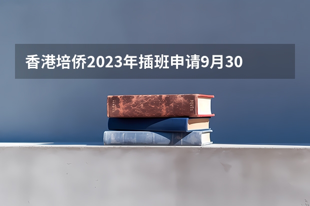 香港培侨2023年插班申请9月30日截止！家长：对比深圳培侨如何？