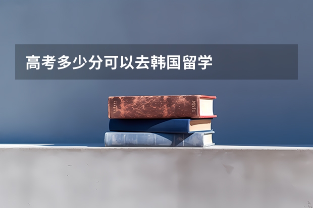 高考多少分可以去韩国留学