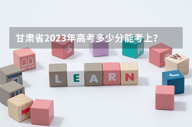 甘肃省2023年高考多少分能考上？