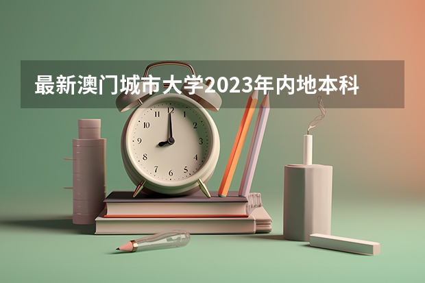 最新澳门城市大学2023年内地本科招生简章细则！ 2024年澳门本科申请正式开始！院校介绍，成绩要求，招生专业...