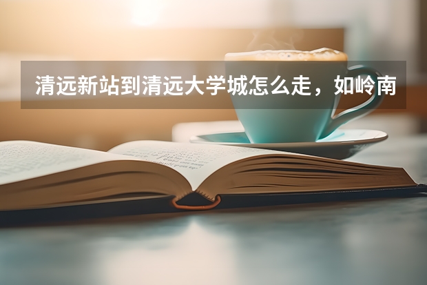 清远新站到清远大学城怎么走，如岭南和清职，有什么公车坐过去