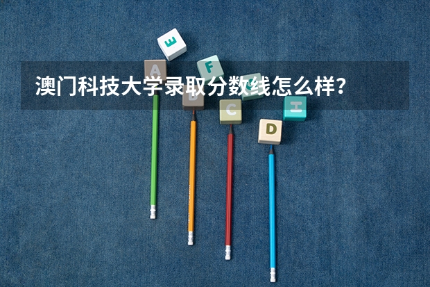 澳门科技大学录取分数线怎么样？