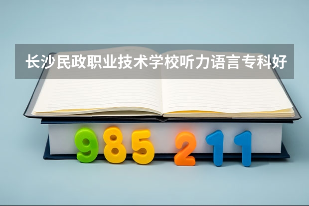 长沙民政职业技术学校听力语言专科好就业吗？