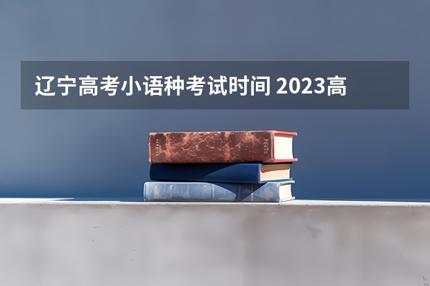 辽宁高考小语种考试时间 2023高考云南几卷