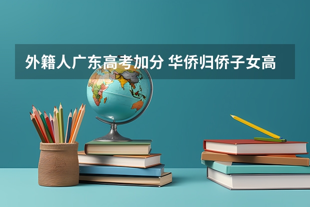 外籍人广东高考加分 华侨归侨子女高考加分问题，广东省