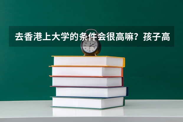 去香港上大学的条件会很高嘛？孩子高考成绩比较差，能不能去读？ 内地高中生申请香港大学