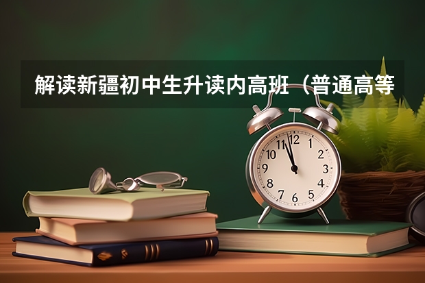 解读新疆初中生升读内高班（普通高等学校招收内地西藏班、新疆高中班学生工作管理规定的介绍）