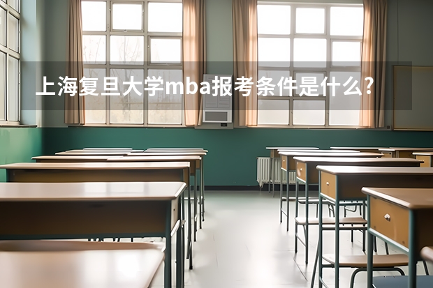 上海复旦大学mba报考条件是什么?