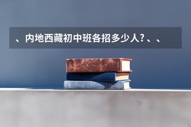 、内地西藏初中班各招多少人? 、、内地西藏班高等教育招生各多少人？ 谢谢！