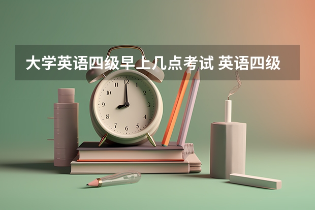 大学英语四级早上几点考试 英语四级考试几点开始考？