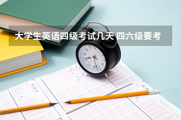 大学生英语四级考试几天 四六级要考多久