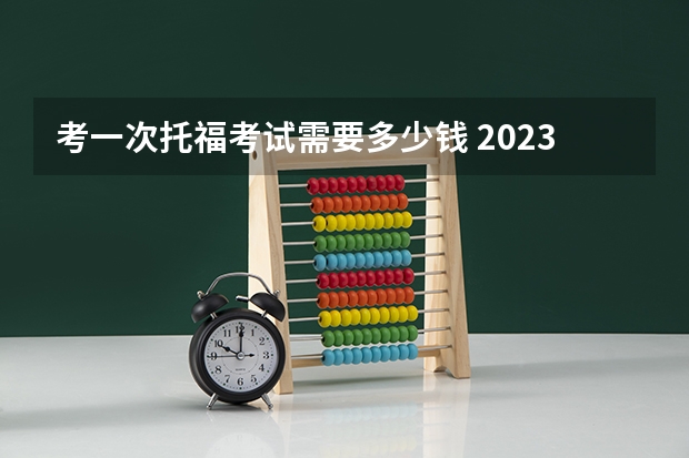 考一次托福考试需要多少钱 2023年托福考试报名时间什么时候出来