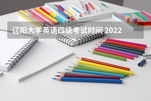 辽阳大学英语四级考试时间 2022年大学生英语四六级考试时间？