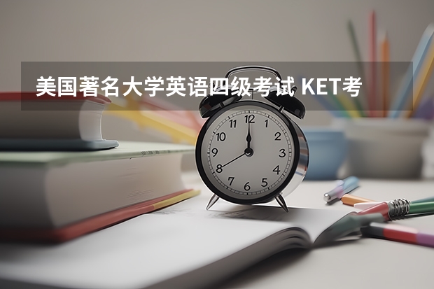 美国著名大学英语四级考试 KET考试与大学四级考试的区别,哪个级别更高？哪个更实用？