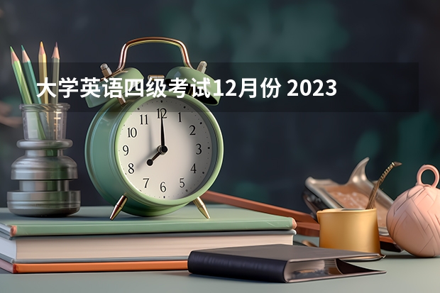 大学英语四级考试12月份 2023年12月份四级考试时间