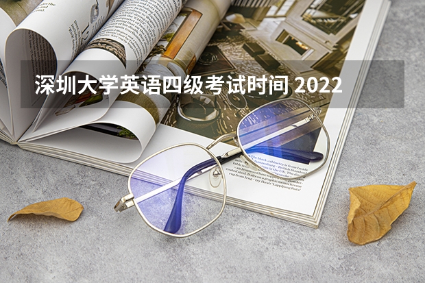 深圳大学英语四级考试时间 2022年大学生英语四六级考试时间？