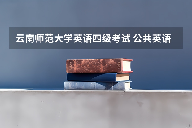 云南师范大学英语四级考试 公共英语考试和四六级考试的区别